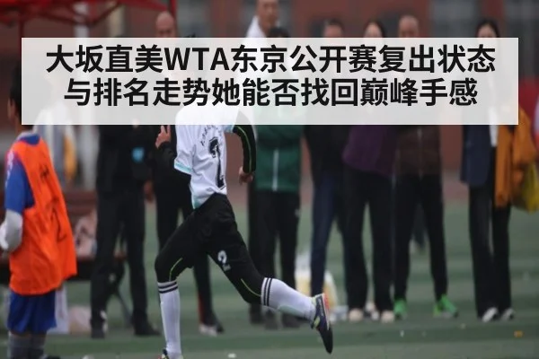 大坂直美WTA东京公开赛复出状态与排名走势她能否找回巅峰手感